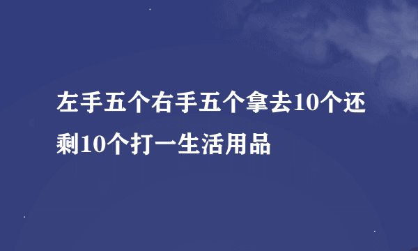 左手五个右手五个拿去10个还剩10个打一生活用品