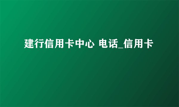 建行信用卡中心 电话_信用卡