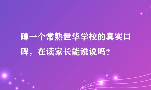 蹲一个常熟世华学校的真实口碑，在读家长能说说吗？