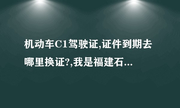 机动车C1驾驶证,证件到期去哪里换证?,我是福建石狮地区的有限期是今年的12月12日