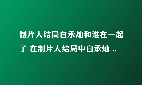制片人结局白承灿和谁在一起了 在制片人结局中白承灿和谁在一起了