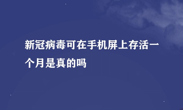 新冠病毒可在手机屏上存活一个月是真的吗