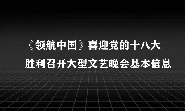 《领航中国》喜迎党的十八大胜利召开大型文艺晚会基本信息