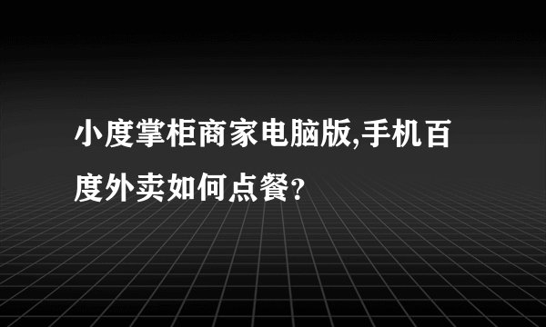 小度掌柜商家电脑版,手机百度外卖如何点餐？