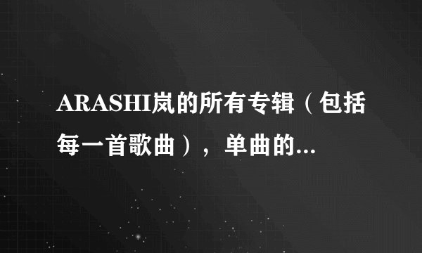 ARASHI岚的所有专辑（包括每一首歌曲），单曲的名称（按年份排列）