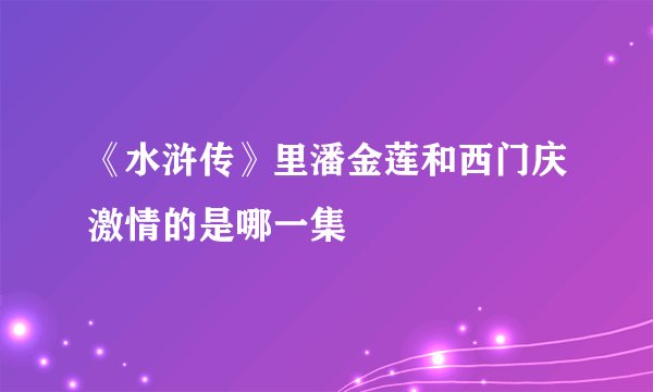 《水浒传》里潘金莲和西门庆激情的是哪一集