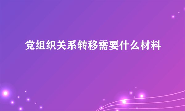 党组织关系转移需要什么材料