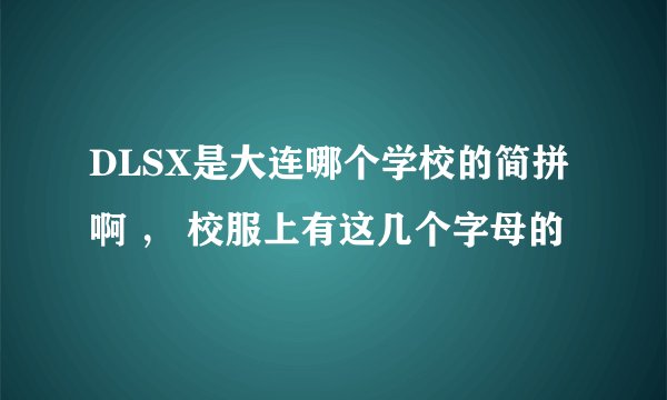DLSX是大连哪个学校的简拼啊 ， 校服上有这几个字母的