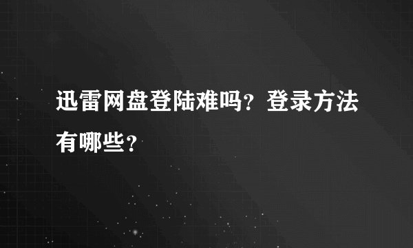 迅雷网盘登陆难吗？登录方法有哪些？