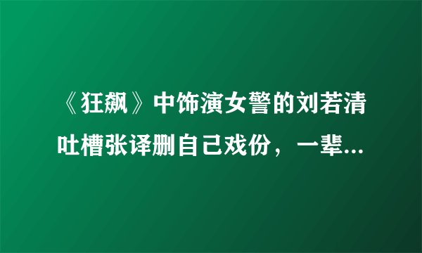 《狂飙》中饰演女警的刘若清吐槽张译删自己戏份，一辈子不想再见