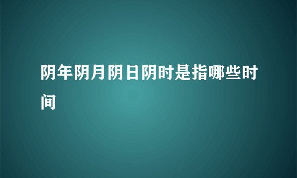 阴年阴月阴日阴时是指哪些时间