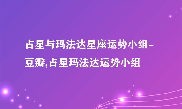 占星与玛法达星座运势小组-豆瓣,占星玛法达运势小组