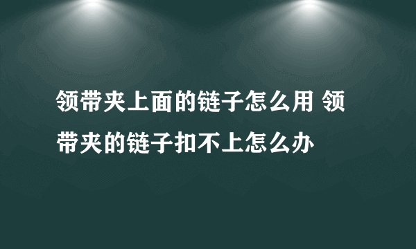 领带夹上面的链子怎么用 领带夹的链子扣不上怎么办