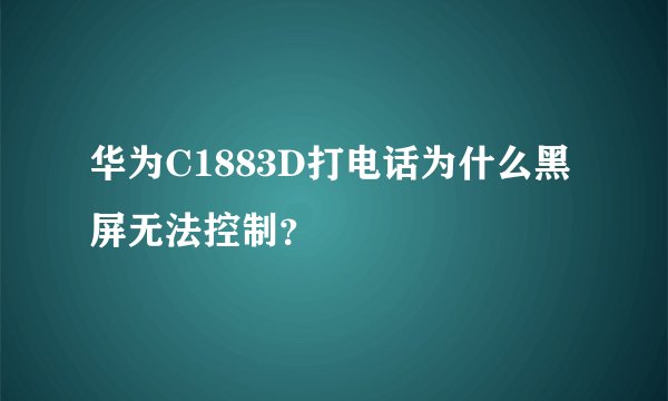 华为C1883D打电话为什么黑屏无法控制？