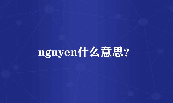 nguyen什么意思？