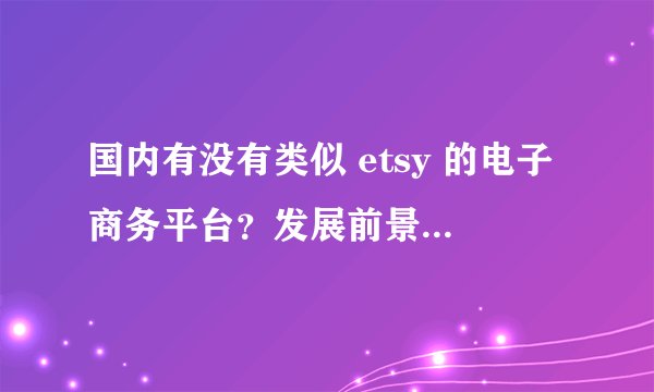 国内有没有类似 etsy 的电子商务平台？发展前景怎么样？