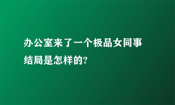 办公室来了一个极品女同事 结局是怎样的?