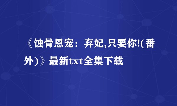 《蚀骨恩宠：弃妃,只要你!(番外)》最新txt全集下载