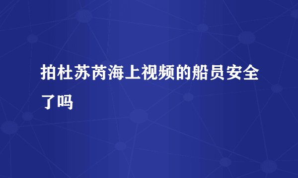 拍杜苏芮海上视频的船员安全了吗