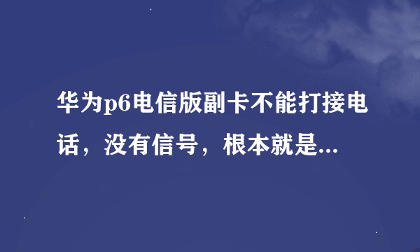 华为p6电信版副卡不能打接电话，没有信号，根本就是没读出这张卡。
