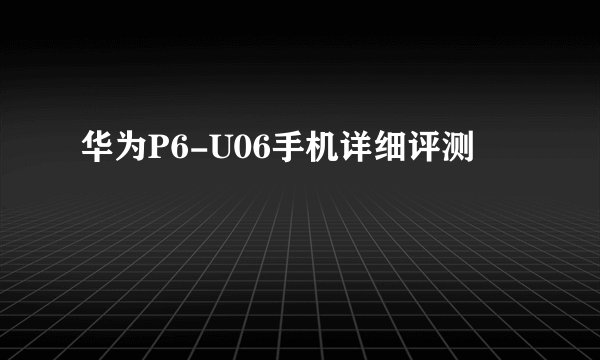 华为P6-U06手机详细评测