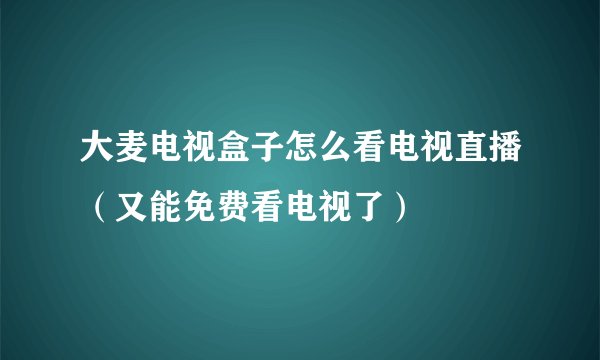 大麦电视盒子怎么看电视直播（又能免费看电视了）