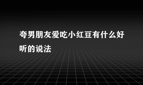 夸男朋友爱吃小红豆有什么好听的说法
