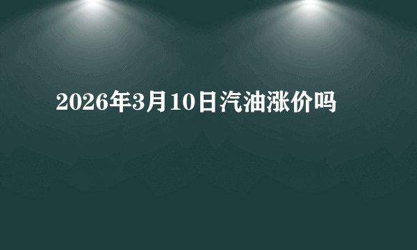 2026年3月10日汽油涨价吗