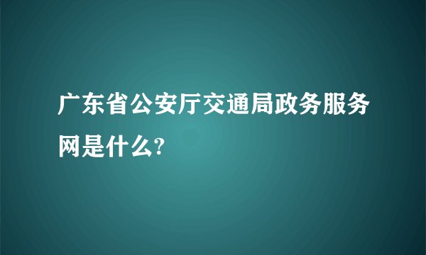 广东省公安厅交通局政务服务网是什么?