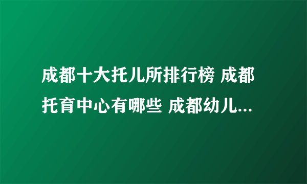 成都十大托儿所排行榜 成都托育中心有哪些 成都幼儿托管班哪家好