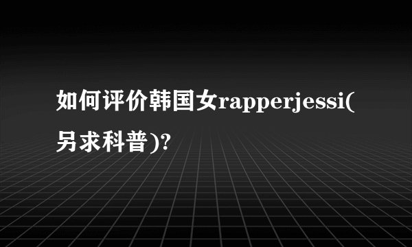 如何评价韩国女rapperjessi(另求科普)?