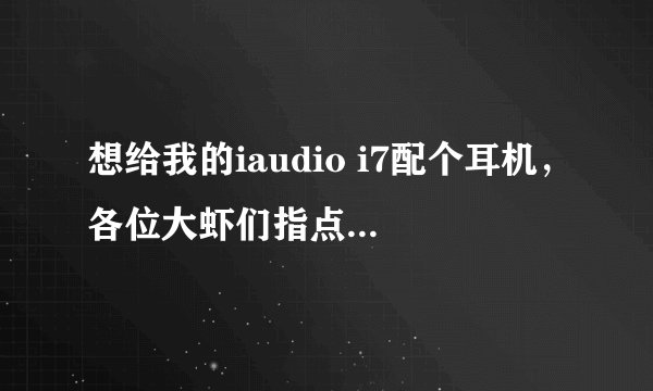 想给我的iaudio i7配个耳机，各位大虾们指点下！！！