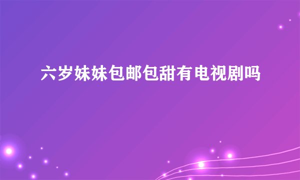 六岁妹妹包邮包甜有电视剧吗