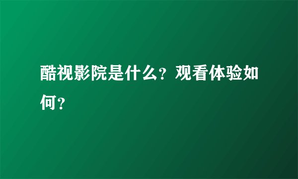 酷视影院是什么？观看体验如何？