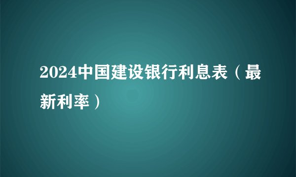 2024中国建设银行利息表（最新利率）