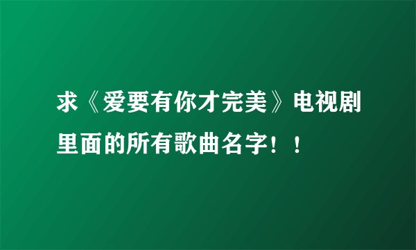 求《爱要有你才完美》电视剧里面的所有歌曲名字！！