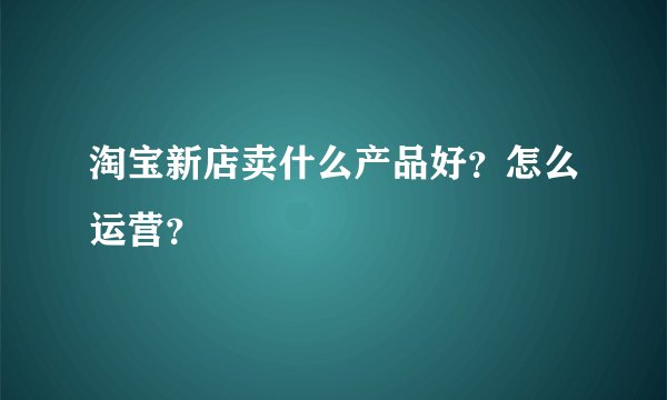 淘宝新店卖什么产品好？怎么运营？
