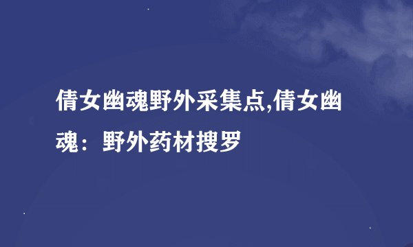 倩女幽魂野外采集点,倩女幽魂：野外药材搜罗
