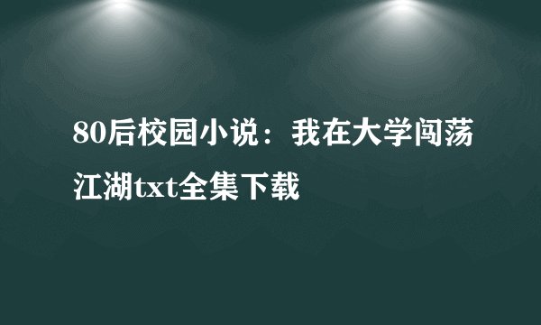 80后校园小说：我在大学闯荡江湖txt全集下载