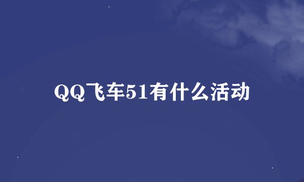 QQ飞车51有什么活动