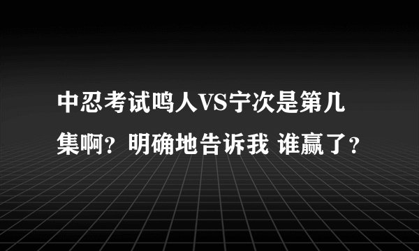 中忍考试鸣人VS宁次是第几集啊?明确地告诉我 谁赢了?