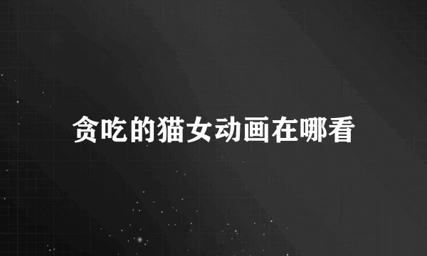 贪吃的猫女动画在哪看