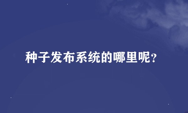种子发布系统的哪里呢？
