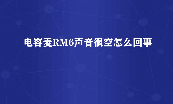 电容麦RM6声音很空怎么回事