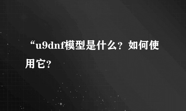 “u9dnf模型是什么？如何使用它？