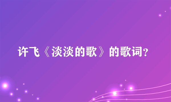 许飞《淡淡的歌》的歌词？