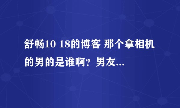 舒畅10 18的博客 那个拿相机的男的是谁啊？男友吗？为什么没有留言啊~！