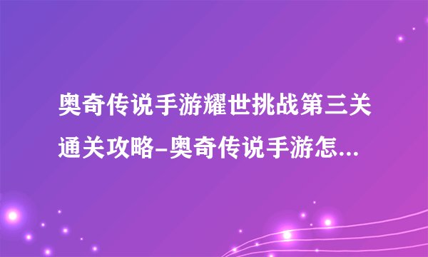 奥奇传说手游耀世挑战第三关通关攻略-奥奇传说手游怎么过耀世挑战第三关