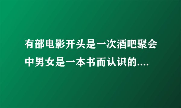 有部电影开头是一次酒吧聚会中男女是一本书而认识的.这是什么电影