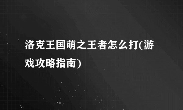 洛克王国萌之王者怎么打(游戏攻略指南)